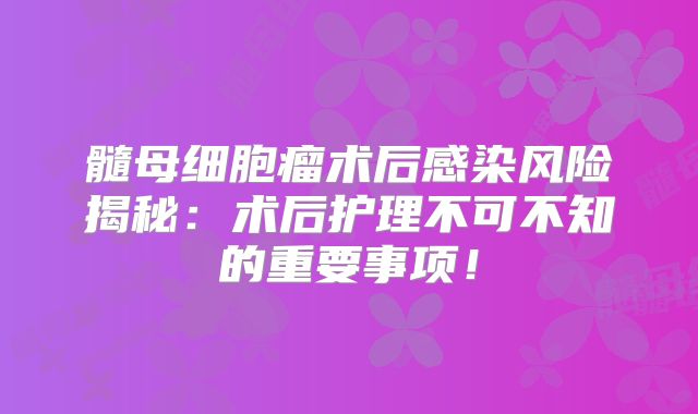 髓母细胞瘤术后感染风险揭秘：术后护理不可不知的重要事项！