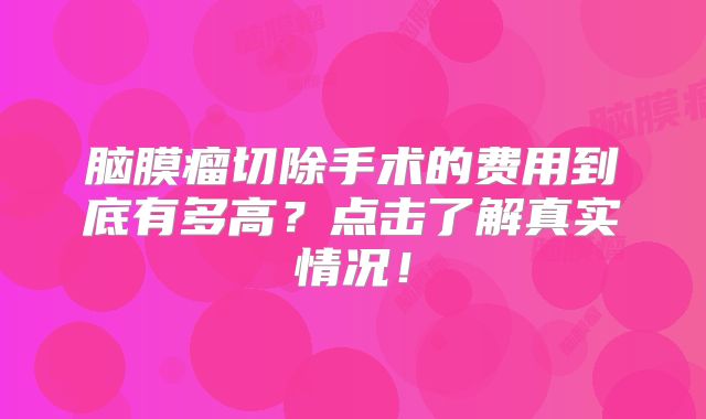 脑膜瘤切除手术的费用到底有多高？点击了解真实情况！