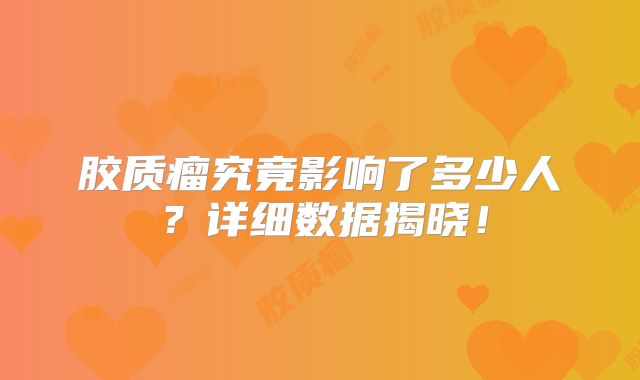 胶质瘤究竟影响了多少人？详细数据揭晓！