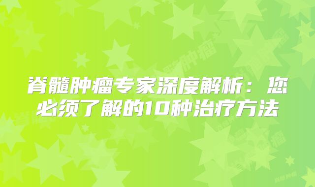 脊髓肿瘤专家深度解析：您必须了解的10种治疗方法