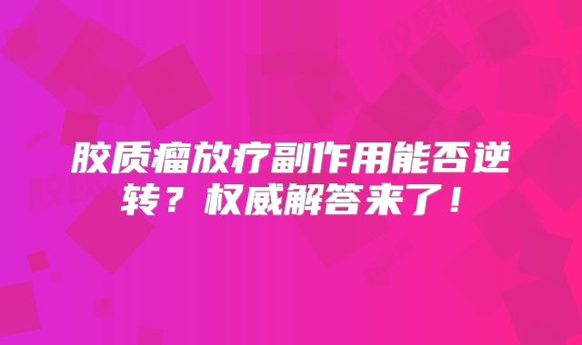 胶质瘤放疗副作用能否逆转？权威解答来了！