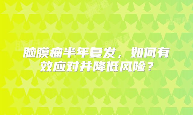 脑膜瘤半年复发，如何有效应对并降低风险？