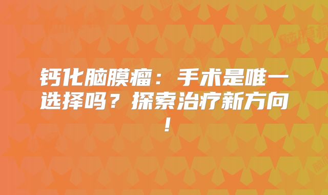 钙化脑膜瘤：手术是唯一选择吗？探索治疗新方向！