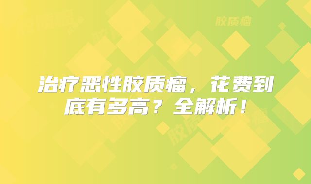 治疗恶性胶质瘤，花费到底有多高？全解析！