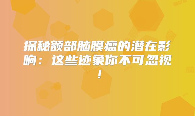 探秘额部脑膜瘤的潜在影响：这些迹象你不可忽视！