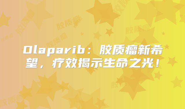 Olaparib：胶质瘤新希望，疗效揭示生命之光！