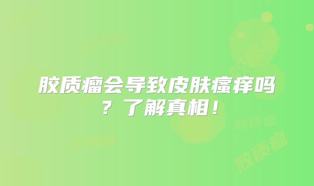胶质瘤会导致皮肤瘙痒吗？了解真相！