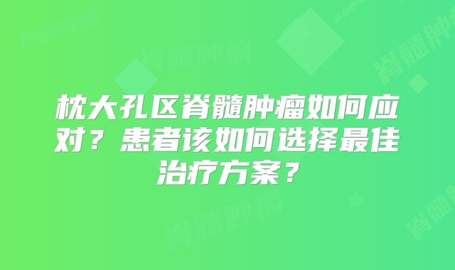 枕大孔区脊髓肿瘤如何应对？患者该如何选择最佳治疗方案？