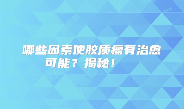 哪些因素使胶质瘤有治愈可能？揭秘！  