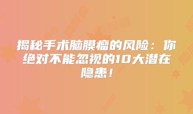 揭秘手术脑膜瘤的风险：你绝对不能忽视的10大潜在隐患！