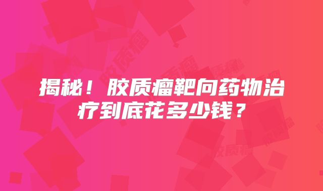 揭秘！胶质瘤靶向药物治疗到底花多少钱？