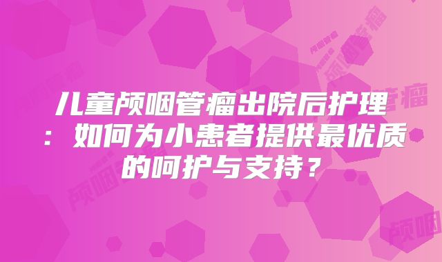 儿童颅咽管瘤出院后护理：如何为小患者提供最优质的呵护与支持？