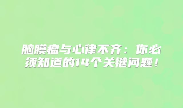 脑膜瘤与心律不齐：你必须知道的14个关键问题！