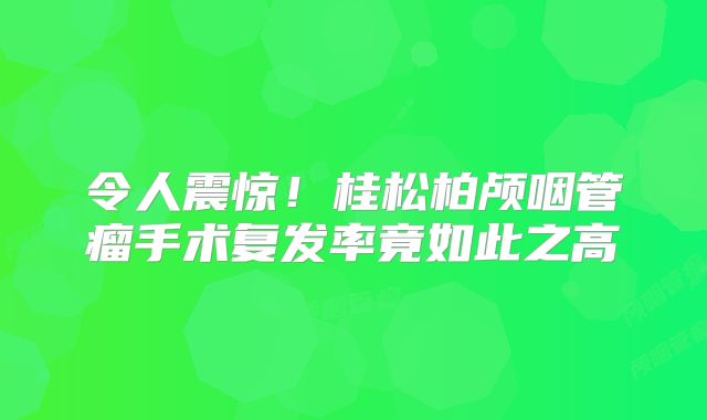 令人震惊！桂松柏颅咽管瘤手术复发率竟如此之高