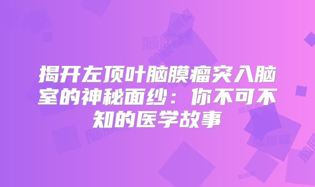 揭开左顶叶脑膜瘤突入脑室的神秘面纱：你不可不知的医学故事