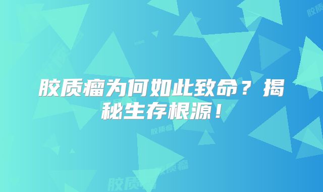 胶质瘤为何如此致命？揭秘生存根源！