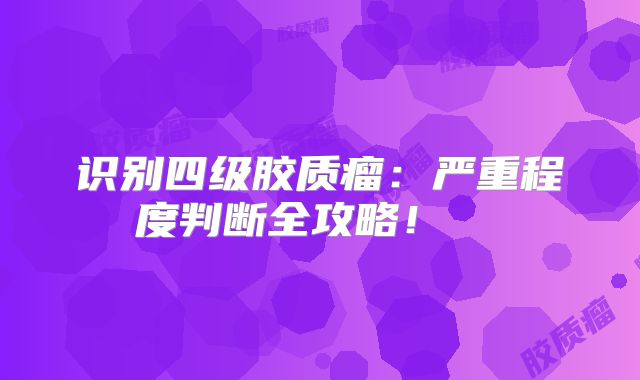 识别四级胶质瘤：严重程度判断全攻略！  