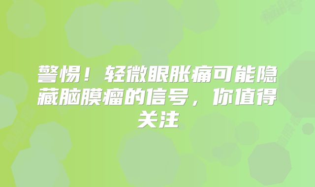 警惕！轻微眼胀痛可能隐藏脑膜瘤的信号，你值得关注