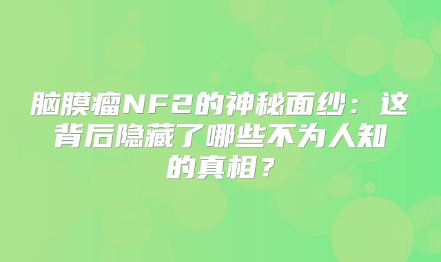 脑膜瘤NF2的神秘面纱：这背后隐藏了哪些不为人知的真相？