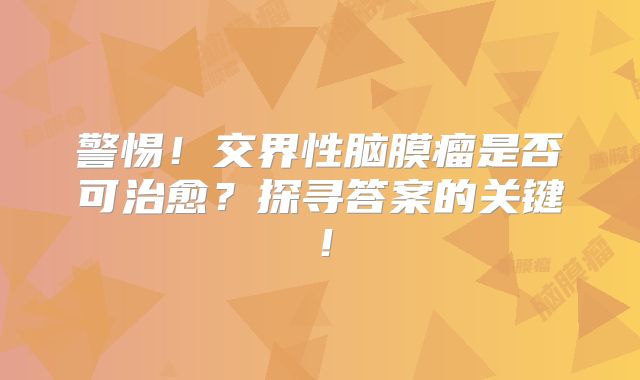 警惕！交界性脑膜瘤是否可治愈？探寻答案的关键！