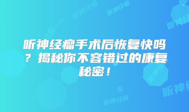 听神经瘤手术后恢复快吗？揭秘你不容错过的康复秘密！