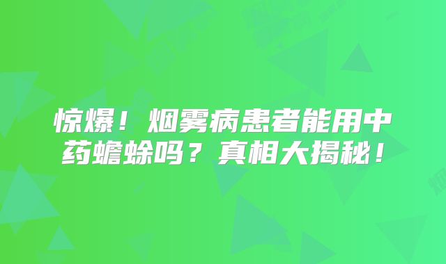 惊爆！烟雾病患者能用中药蟾蜍吗？真相大揭秘！