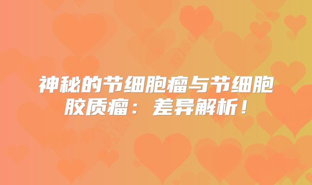 神秘的节细胞瘤与节细胞胶质瘤：差异解析！