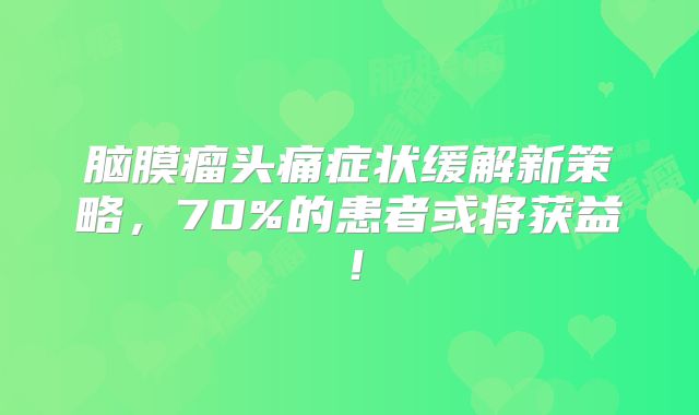 脑膜瘤头痛症状缓解新策略，70%的患者或将获益！