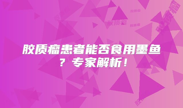 胶质瘤患者能否食用墨鱼？专家解析！