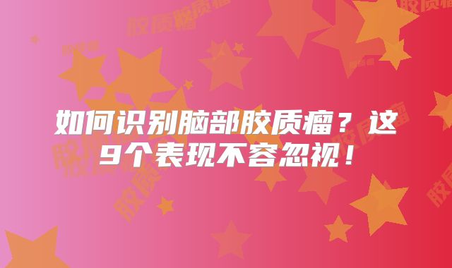 如何识别脑部胶质瘤？这9个表现不容忽视！