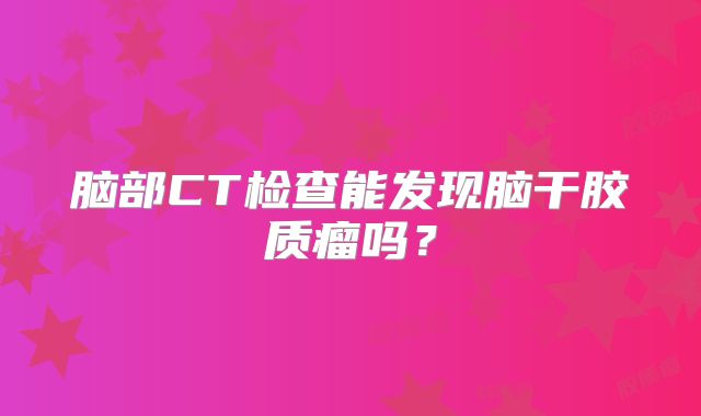 脑部CT检查能发现脑干胶质瘤吗？