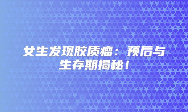 女生发现胶质瘤：预后与生存期揭秘！