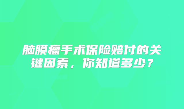 脑膜瘤手术保险赔付的关键因素，你知道多少？
