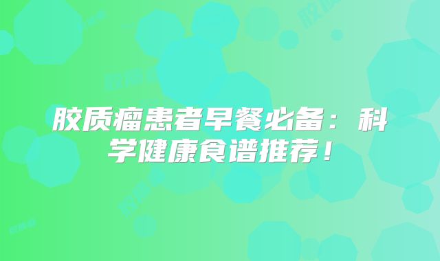 胶质瘤患者早餐必备：科学健康食谱推荐！