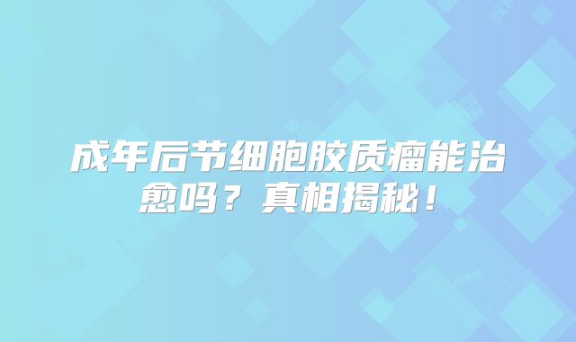 成年后节细胞胶质瘤能治愈吗？真相揭秘！