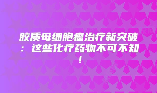 胶质母细胞瘤治疗新突破：这些化疗药物不可不知！