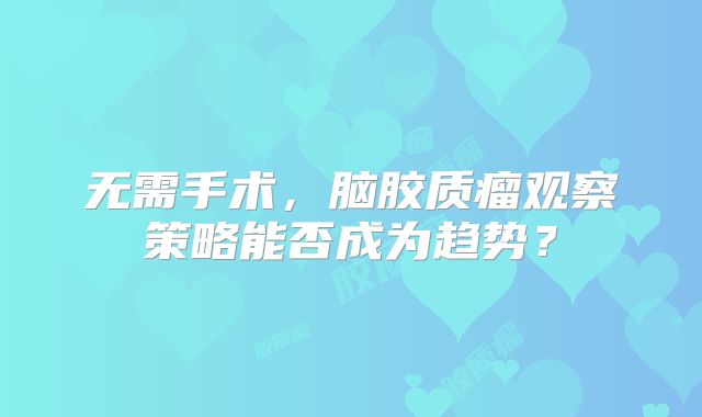无需手术，脑胶质瘤观察策略能否成为趋势？