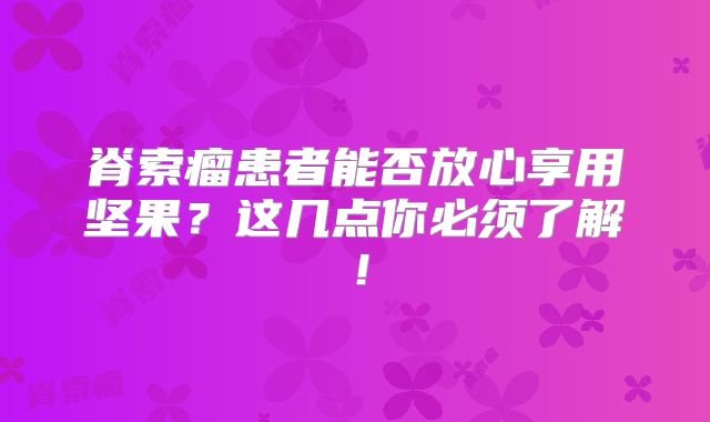 脊索瘤患者能否放心享用坚果？这几点你必须了解！