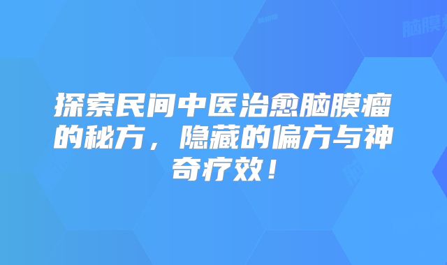 探索民间中医治愈脑膜瘤的秘方，隐藏的偏方与神奇疗效！
