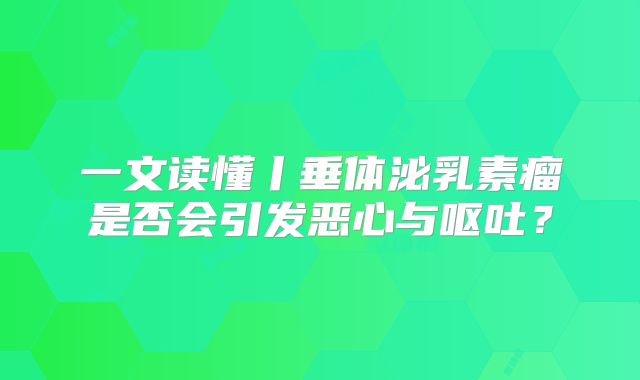 一文读懂丨垂体泌乳素瘤是否会引发恶心与呕吐？