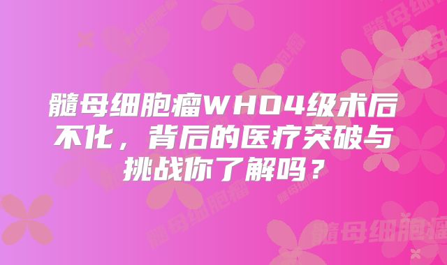 髓母细胞瘤WHO4级术后不化，背后的医疗突破与挑战你了解吗？