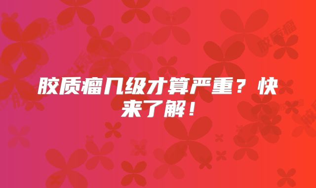 胶质瘤几级才算严重？快来了解！