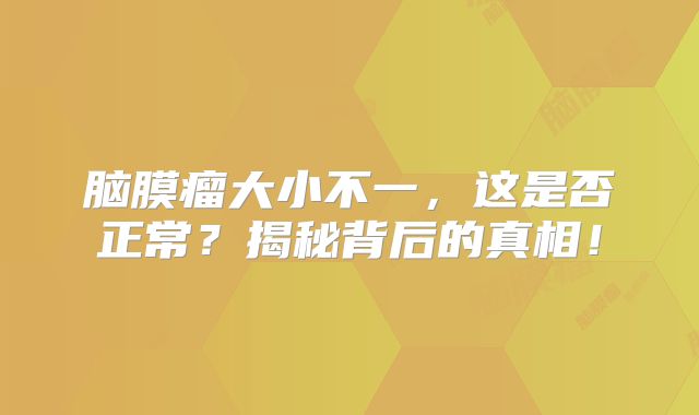 脑膜瘤大小不一，这是否正常？揭秘背后的真相！