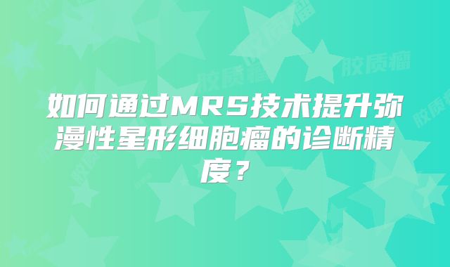 如何通过MRS技术提升弥漫性星形细胞瘤的诊断精度？