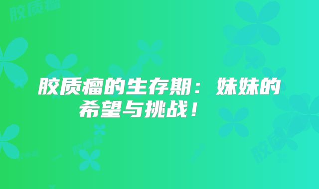 胶质瘤的生存期：妹妹的希望与挑战！  