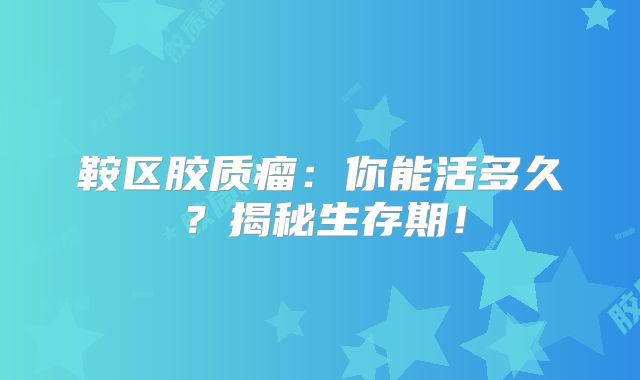 鞍区胶质瘤：你能活多久？揭秘生存期！