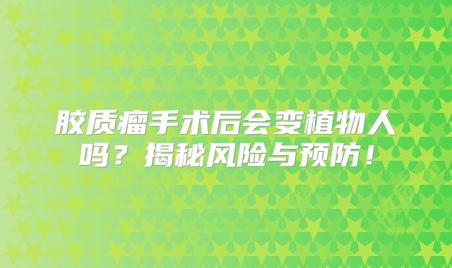 胶质瘤手术后会变植物人吗？揭秘风险与预防！