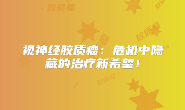 视神经胶质瘤：危机中隐藏的治疗新希望！