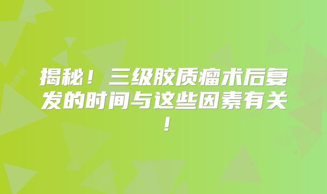 揭秘！三级胶质瘤术后复发的时间与这些因素有关！