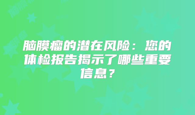 脑膜瘤的潜在风险：您的体检报告揭示了哪些重要信息？